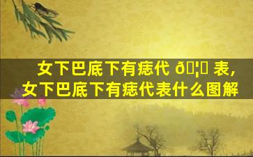 女下巴底下有痣代 🦟 表,女下巴底下有痣代表什么图解